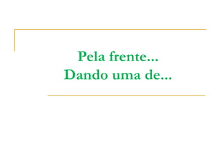 Pela frente... Dando uma de... 