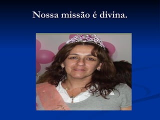 Nossa missão é divina. 