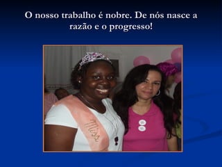 O nosso trabalho é nobre. De nós nasce a razão e o progresso! 