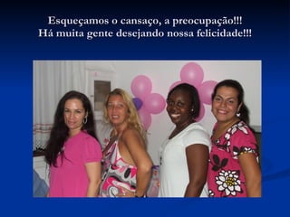 Esqueçamos o cansaço, a preocupação!!! Há muita gente desejando nossa felicidade!!! 