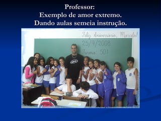 Professor:  Exemplo de amor extremo. Dando aulas semeia instrução. 