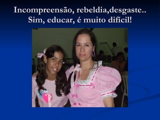 Incompreensão, rebeldia,desgaste.. Sim, educar, é muito difícil! 