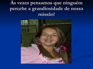 Às vezes pensamos que ninguém percebe a grandiosidade de nossa missão! 