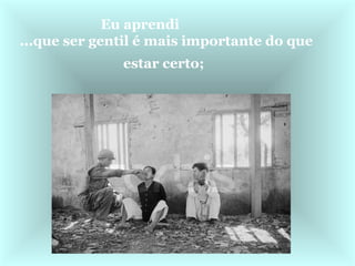 Eu aprendi                ...que ser gentil é mais importante do que estar certo;   