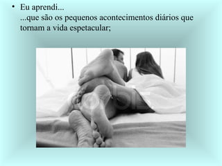 Eu aprendi... ...que são os pequenos acontecimentos diários que tornam a vida espetacular;  