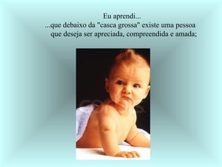      Eu aprendi...     ...que debaixo da "casca grossa" existe uma pessoa          que deseja ser apreciada, compreendida e amada;  