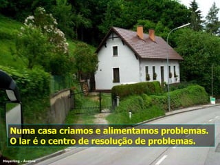 Numa casa criamos e alimentamos problemas. O lar é o centro de resolução de problemas. Mayerling - Áustria 