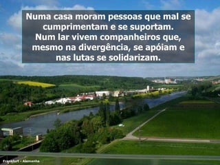 Numa casa moram pessoas que mal se cumprimentam e se suportam. Num lar vivem companheiros que, mesmo na divergência, se apóiam e nas lutas se solidarizam. Frankfurt - Alemanha 