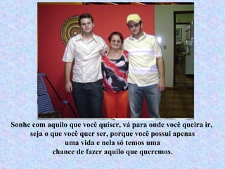 Sonhe com aquilo que você quiser, vá para onde você queira ir,  seja o que você quer ser, porque você possui apenas uma vida e nela só temos uma chance de fazer aquilo que queremos. 