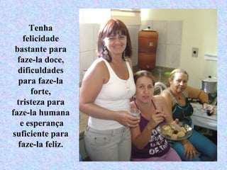 Tenha felicidade bastante para faze-la doce, dificuldades para faze-la forte, tristeza para faze-la humana e esperança suficiente para faze-la feliz. 