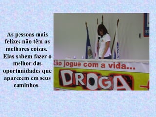 As pessoas mais felizes não têm as melhores coisas.  Elas sabem fazer o melhor das oportunidades que aparecem em seus caminhos.  