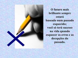 O futuro mais brilhante sempre estará baseado num passado esquecido; você só terá sucesso na vida quando esquecer os erros e as decepções do passado. 