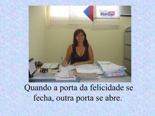 Quando a porta da felicidade se fecha, outra porta se abre.  
