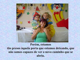 Porém, estamos tão presos àquela porta que estamos deixando, que não somos capazes de ver o novo caminho que se abriu. 