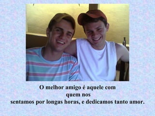 O melhor amigo é aquele com quem nos sentamos por longas horas, e dedicamos tanto amor. 
