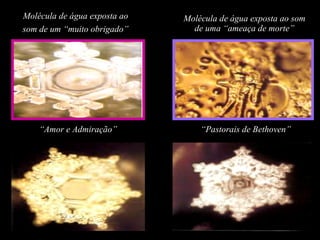 Molécula de água exposta ao som de um “muito obrigado”   Molécula de água exposta ao som de uma “ameaça de morte” “ Amor e Admiração” “ Pastorais de Bethoven” 