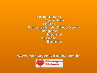 Formatação: Verarduin Texto:  Psicografia de Chico Xavier Imagem:  Internet Música: Eternity www.mensagensvirtuais.com.br 