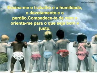 Ensina-me o trabalho e a humildade,
         o devotamento e o
  perdão.Compadece-te de mim e
 orienta-me para o que seja bom e
               justo.
 