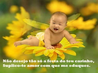 Não desejo tão só a festa do teu carinho, Suplico-te amor com que me eduques. 