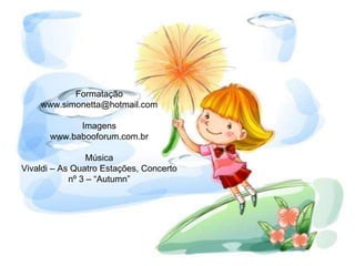Formatação
www.simonetta@hotmail.com
Imagens
www.babooforum.com.br
Música
Vivaldi – As Quatro Estações, Concerto
nº 3 – “Autumn”