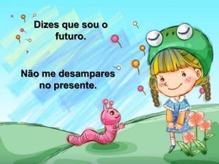 Dizes que sou o
futuro.
Não me desampares
no presente.