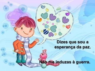 Não me induzas à guerra.
Dizes que sou a
esperança da paz.