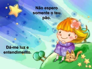 Não espero
somente o teu
pão.
Dá-me luz e
entendimento.