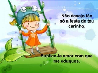 Não desejo tão
só a festa de teu
carinho.
Suplico-te amor com que
me eduques.