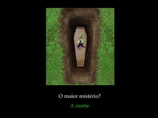 O maior mistério?  A morte  