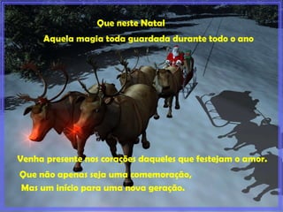 Que neste Natal Aquela magia toda guardada durante todo o ano   Venha presente nos corações daqueles que festejam o amor.  Que não apenas seja uma comemoração,  Mas um início para uma nova geração.   