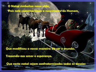 O Natal simboliza nova vida,  P Pois nele comemoramos o nascimento do Homem Que modificou a nossa maneira de ver o mundo.  Trazendo-nos amor e esperança.   Que neste natal sejam confraternizados todos os desejos   