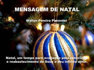 MENSAGEM DE NATAL Walter Pereira Pimentel  Natal, um tempo para avaliação para renovação e reabastecimento de Deus e seu infinito amor. 