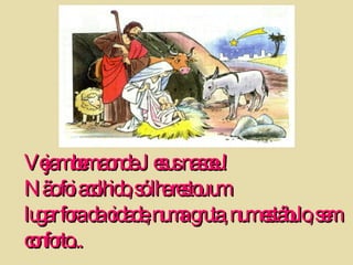 Vejam bem aonde Jesus nasceu! Não foi acolhido, só lhe restou um  lugar fora da cidade, numa gruta, num estábulo, sem conforto...  