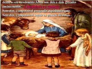 desde o seu nascimento Jesus nos deixa dois grandes ensinamentos:  a humildade e a renúncia,   Sem eles, é impossível progredir espiritualmente. Sem eles, é impossível seguir os passos de Jesus.. . 