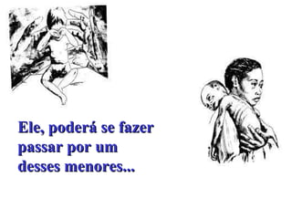 Ele, poderá se fazer passar por um desses menores...  