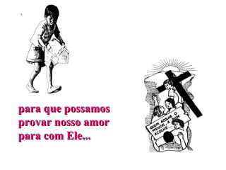 para que possamos  provar nosso amor  para com Ele... 