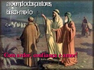 a exemplo dos pastores,  busca-mo-lo  Com ardor, confiança e amor! 