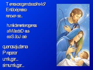 Temos coragem de acolhe-lo? Então é preciso  renovar-se ... que nos ajudem a  Preparar  um lugar...  sim um lugar... humildemente rogemos a Mãe de Deus e a São José 