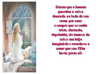 Dizem que o homem guardou a caixa dourada ao lado de sua cama por anos e sempre que se sentia triste, chateado, deprimido, ele tomava da caixa um beijo imaginário e recordava o amor que sua filha havia posto ali. 