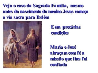 Veja o caso da Sagrada Família,  mesmo antes do nascimento do menino Jesus começa a via sacra para Belém E em  precárias condições Maria e José  abraçam com fé a missão que lhes foi confiada  