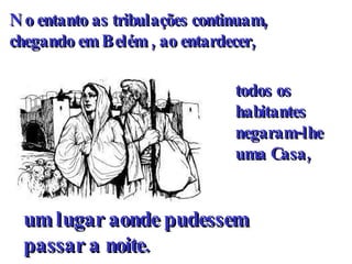 No entanto as tribulações continuam,  chegando em Belém , ao entardecer, todos os  habitantes negaram-lhe uma Casa, um lugar aonde pudessem  passar a noite. 