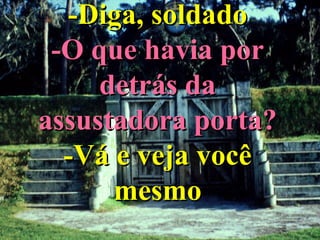 -Diga, soldado -O que havia por detrás da assustadora porta? -Vá e veja você mesmo 