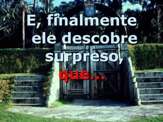 E, finalmente ele descobre surpreso,  que...   