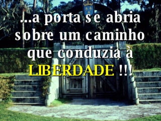 ...a porta se abria sobre um caminho que conduzia à  LIBERDADE  !!! 