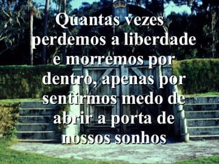 Quantas vezes perdemos a liberdade e morremos por dentro, apenas por sentirmos medo de abrir a porta de nossos sonhos 