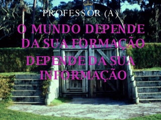 PROFESSOR (A) O MUNDO DEPENDE DA SUA FORMAÇÃO  DEPENDE DA SUA INFORMAÇÃO 