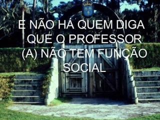 E NÃO HÁ QUEM DIGA QUE O PROFESSOR (A) NÃO TEM FUNÇÃO SOCIAL 
