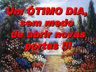 Um ÓTIMO DIA,  sem medo  de abrir novas portas !!!    Marijot Lasserve 