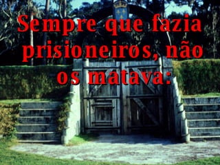 Sempre que fazia prisioneiros, não os matava: 