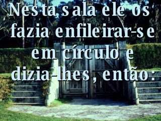 Nesta sala ele os fazia enfileirar-se em círculo e dizia-lhes, então: 